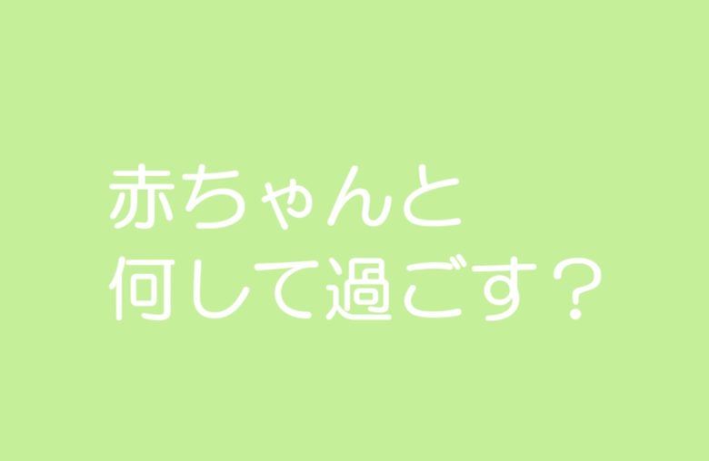赤ちゃんと何して過ごす